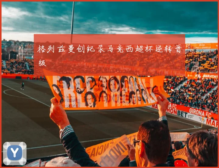 格列兹曼创纪录马竞西超杯逆转晋级