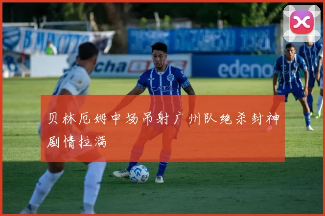 贝林厄姆中场吊射广州队绝杀封神剧情拉满