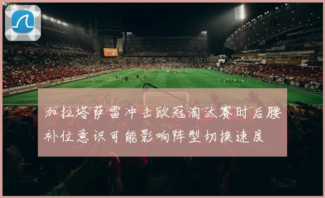 加拉塔萨雷冲击欧冠淘汰赛时后腰补位意识可能影响阵型切换速度