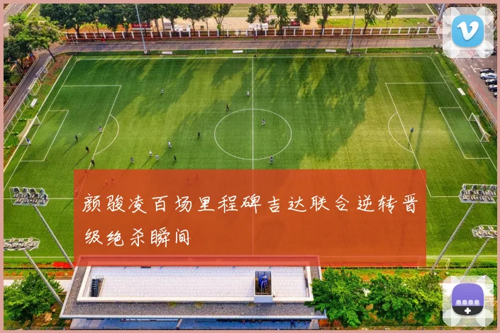 颜骏凌百场里程碑吉达联合逆转晋级绝杀瞬间