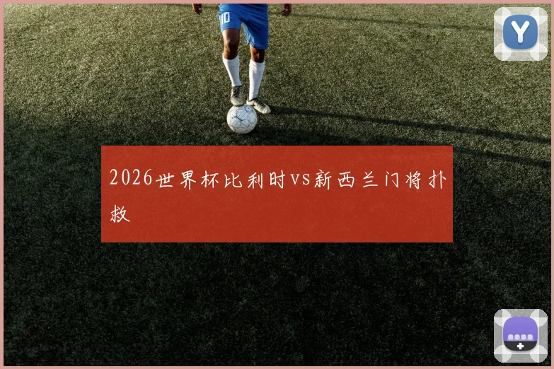 2026世界杯比利时vs新西兰门将扑救