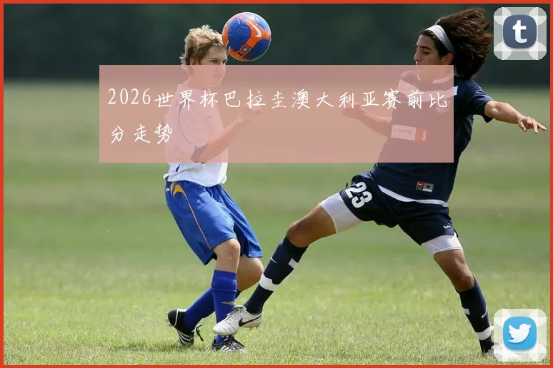 2026世界杯巴拉圭澳大利亚赛前比分走势
