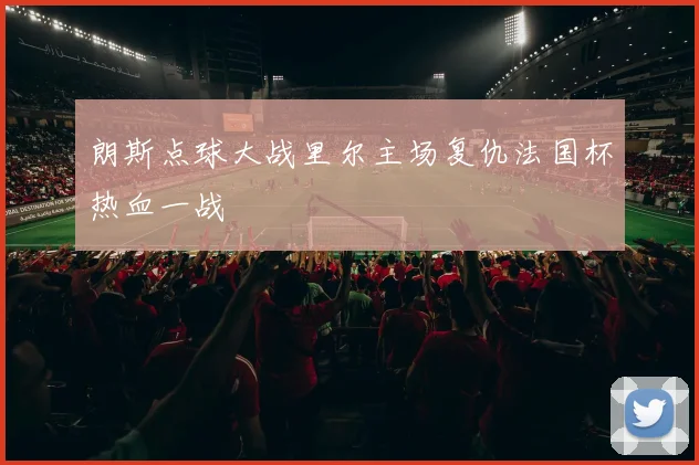 朗斯点球大战里尔主场复仇法国杯热血一战