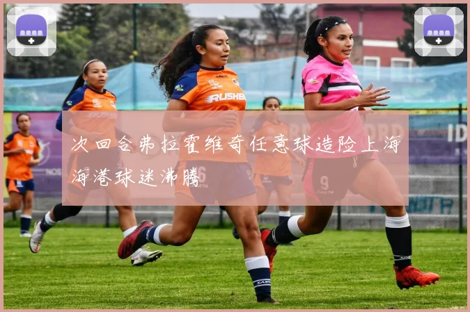 次回合弗拉霍维奇任意球造险上海海港球迷沸腾