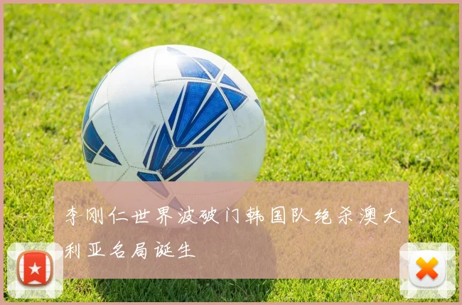 李刚仁世界波破门韩国队绝杀澳大利亚名局诞生