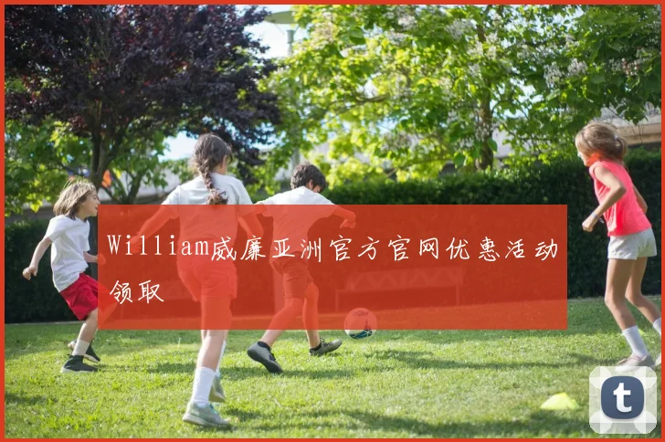William威廉亚洲官方官网优惠活动领取
