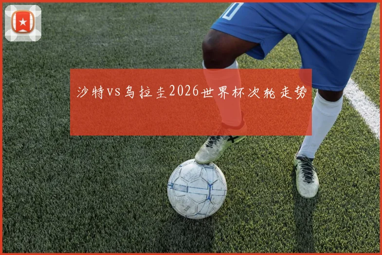 沙特vs乌拉圭2026世界杯次轮走势
