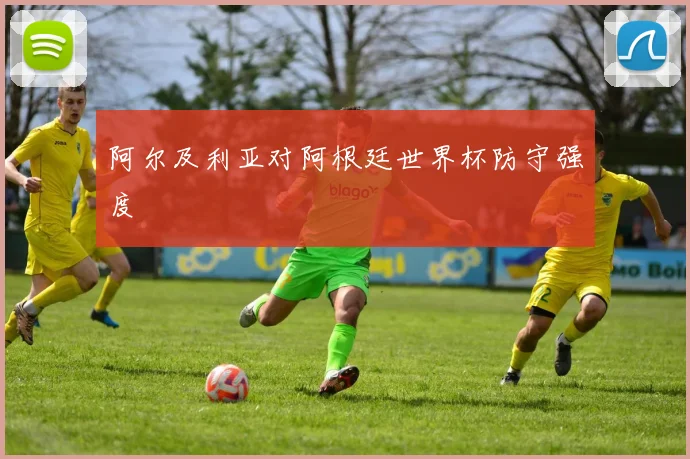 阿尔及利亚对阿根廷世界杯防守强度