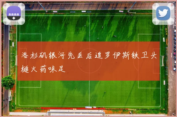 洛杉矶银河先丢后追罗伊斯铁卫头槌火药味足