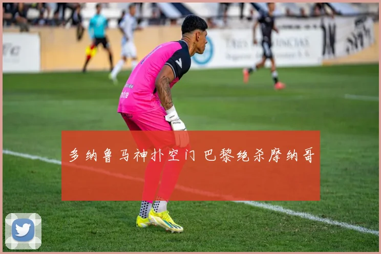 多纳鲁马神扑空门 巴黎绝杀摩纳哥