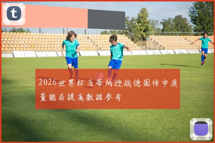 2026世界杯马蒂纳迎战德国传中质量能否提高数据参考