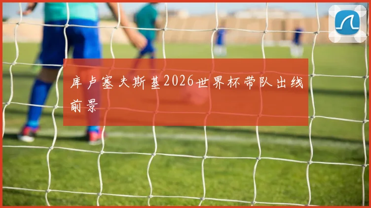 库卢塞夫斯基2026世界杯带队出线前景