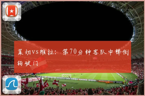 莱切vs维拉：第70分钟客队中锋倒钩破门