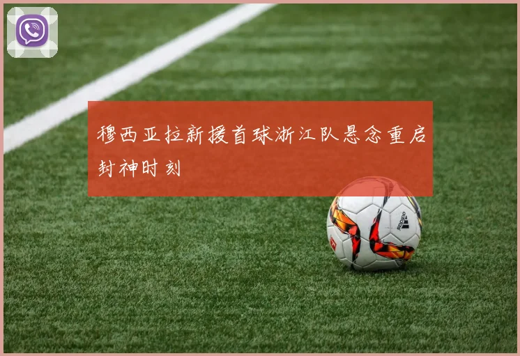 穆西亚拉新援首球浙江队悬念重启封神时刻