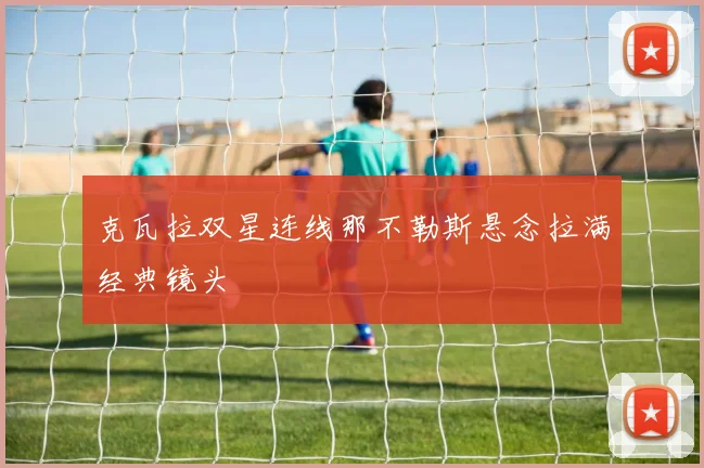 克瓦拉双星连线那不勒斯悬念拉满经典镜头