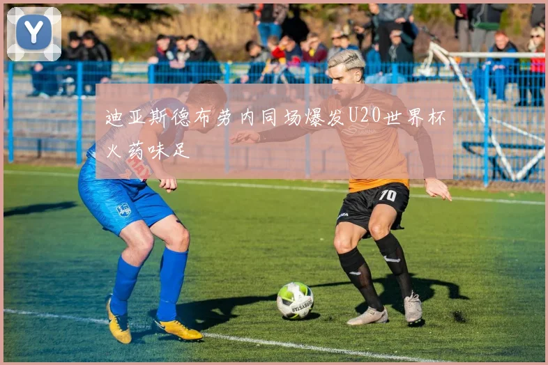 迪亚斯德布劳内同场爆发U20世界杯火药味足