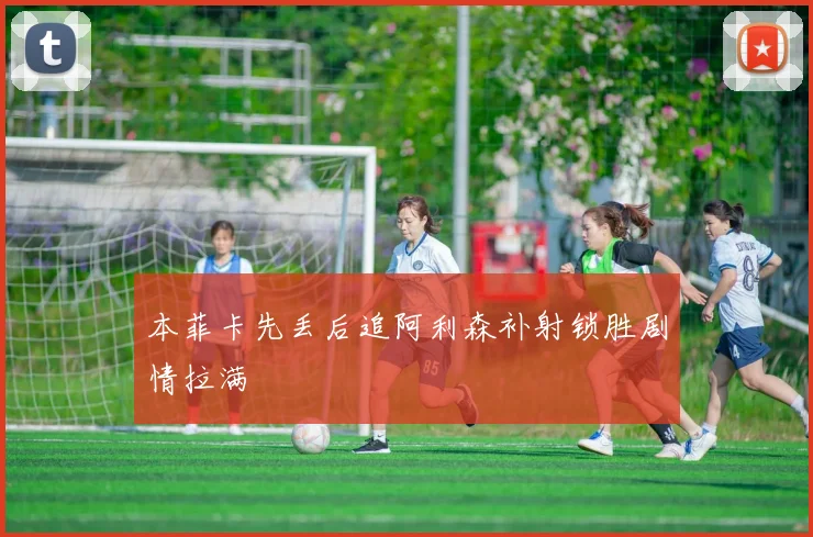 本菲卡先丢后追阿利森补射锁胜剧情拉满