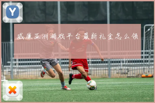 威廉亚洲游戏平台最新礼金怎么领