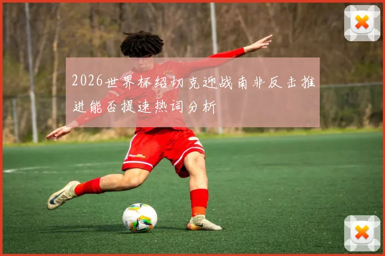 2026世界杯绍切克迎战南非反击推进能否提速热词分析