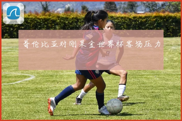 哥伦比亚对刚果金世界杯客场压力