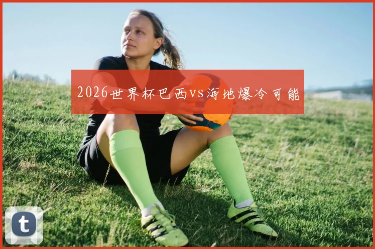 2026世界杯巴西vs海地爆冷可能