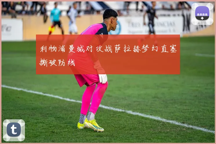 利物浦曼城对攻战萨拉赫梦幻直塞撕破防线